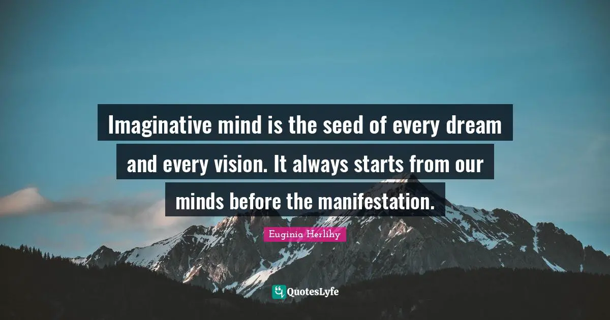 Imaginative mind is the seed of every dream and every vision. It always starts from our minds before the manifestation.