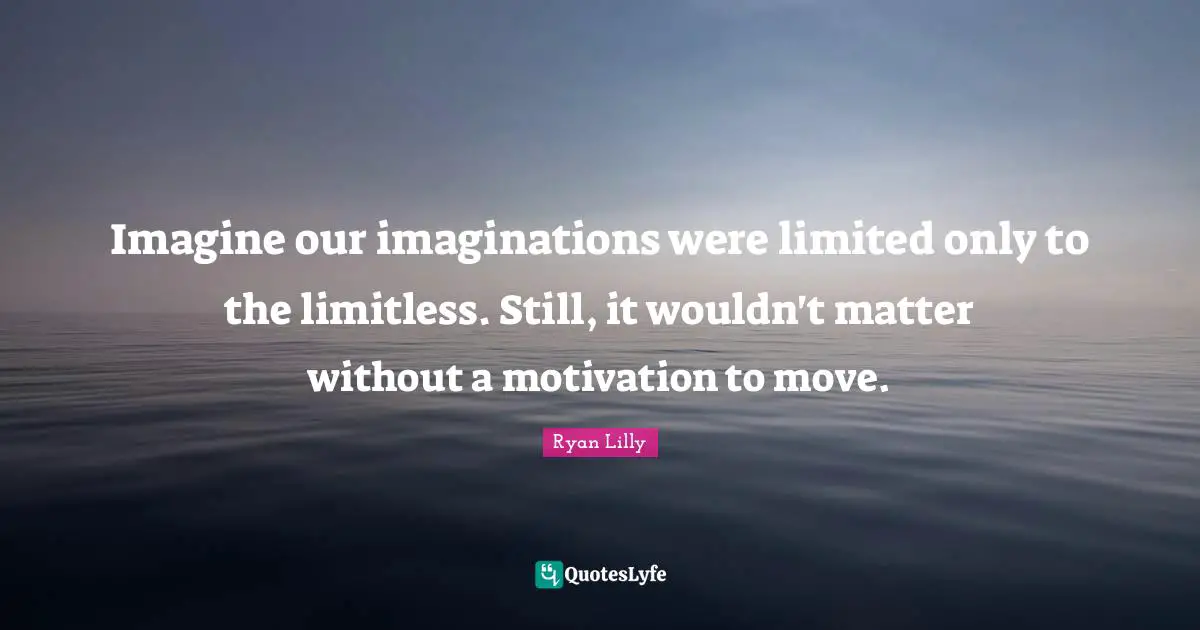 Ryan Lilly Quotes: Imagine our imaginations were limited only to the limitless. Still, it wouldn't matter without a motivation to move.