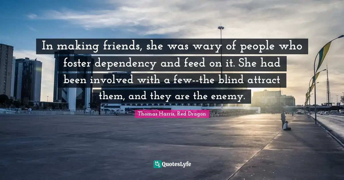 G-Dragon Quotes: "In making friends, she was wary of people who foster dependency and feed on it. She had been involved with a few--the blind attract them, and they are the enemy."