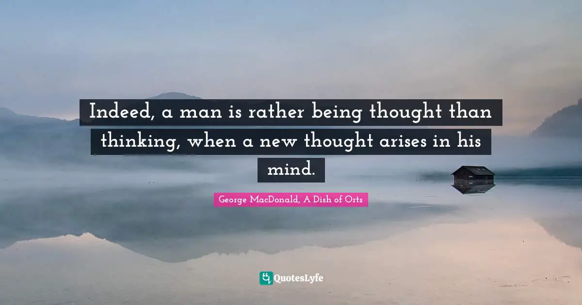 Indeed, a man is rather being thought than thinking, when a new thought arises in his mind.