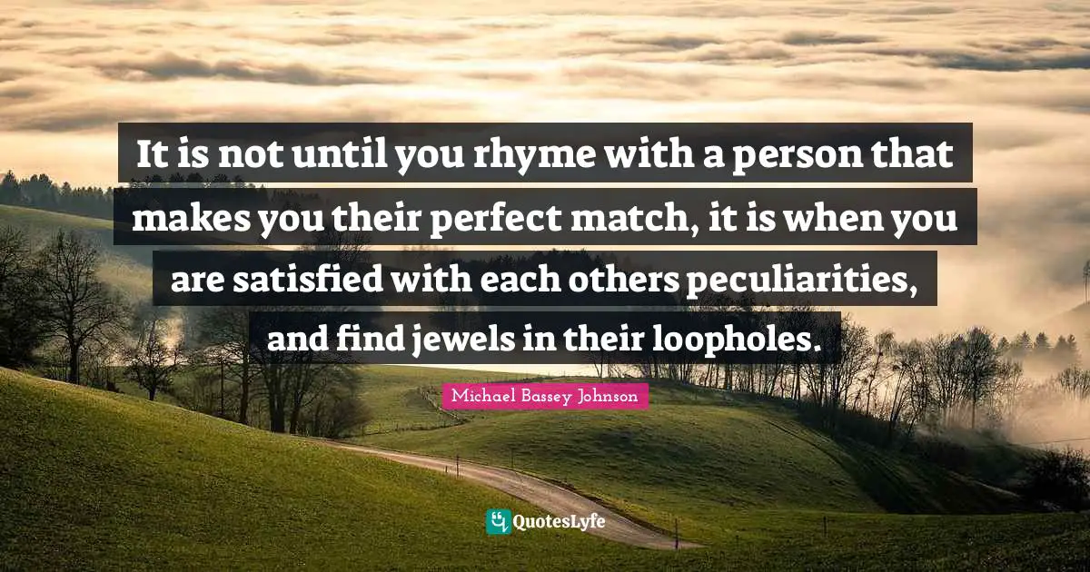 An Ideal Quotes: "It is not until you rhyme with a person that makes you their perfect match, it is when you are satisfied with each others peculiarities, and find jewels in their loopholes."