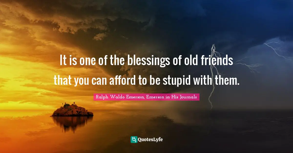Ralph Waldo Emerson, Emerson In His Journals Quotes: "It is one of the blessings of old friends that you can afford to be stupid with them."