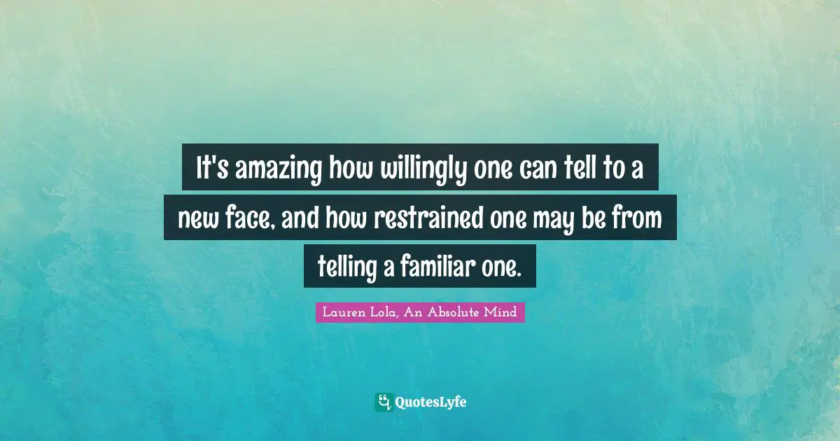 It's amazing how willingly one can tell to a new face, and how restrained one may be from telling a familiar one.