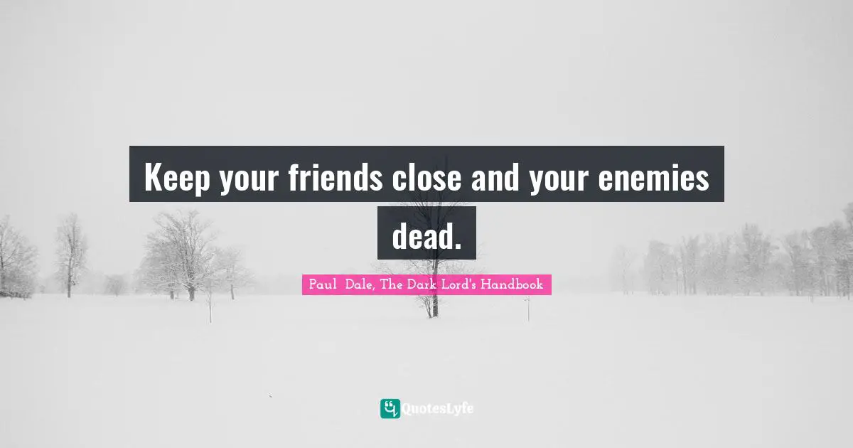 Keep your friends close and your enemies dead.
