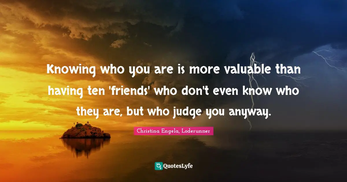 Christina Engela, Loderunner Quotes: Knowing who you are is more valuable than having ten 'friends' who don't even know who they are, but who judge you anyway.