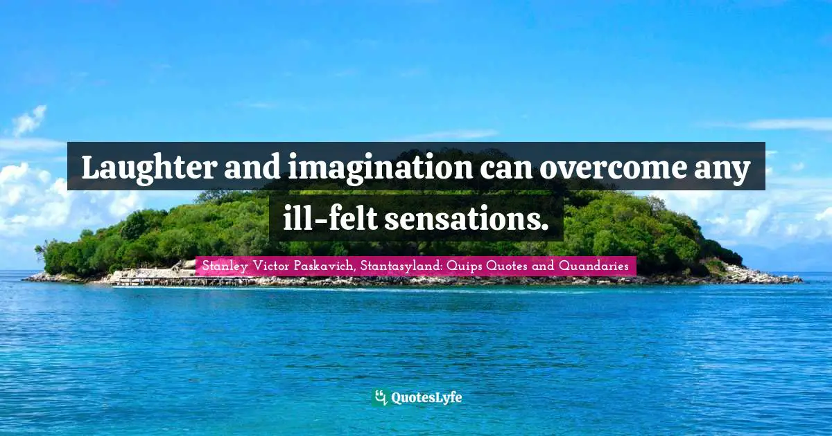 Laughter and imagination can overcome any ill-felt sensations.