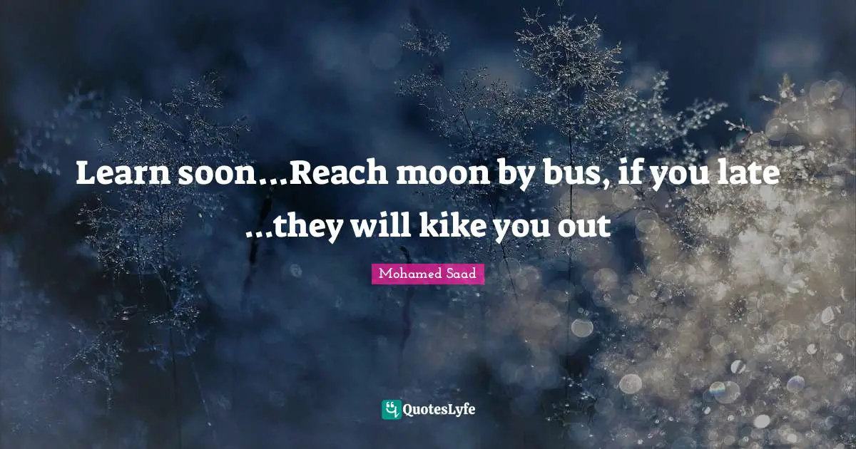 Learn soon...Reach moon by bus, if you late ...they will kike you out