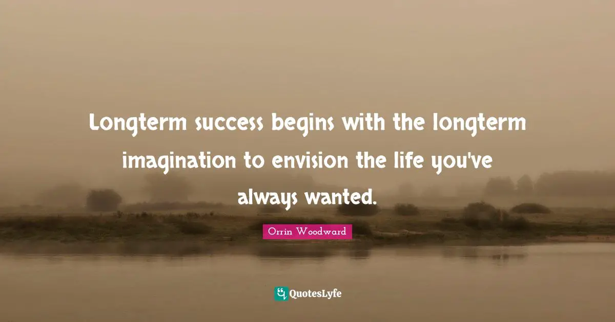 Longterm success begins with the longterm imagination to envision the life you've always wanted.