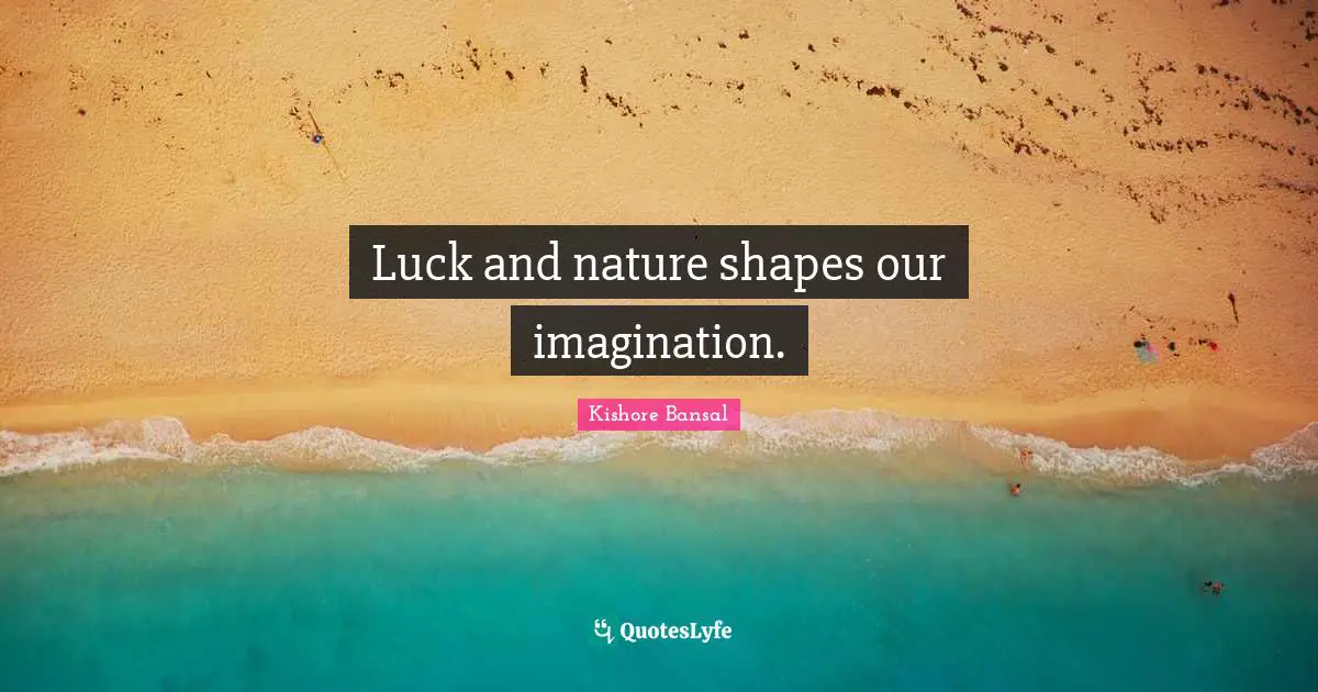 Luck and nature shapes our imagination.