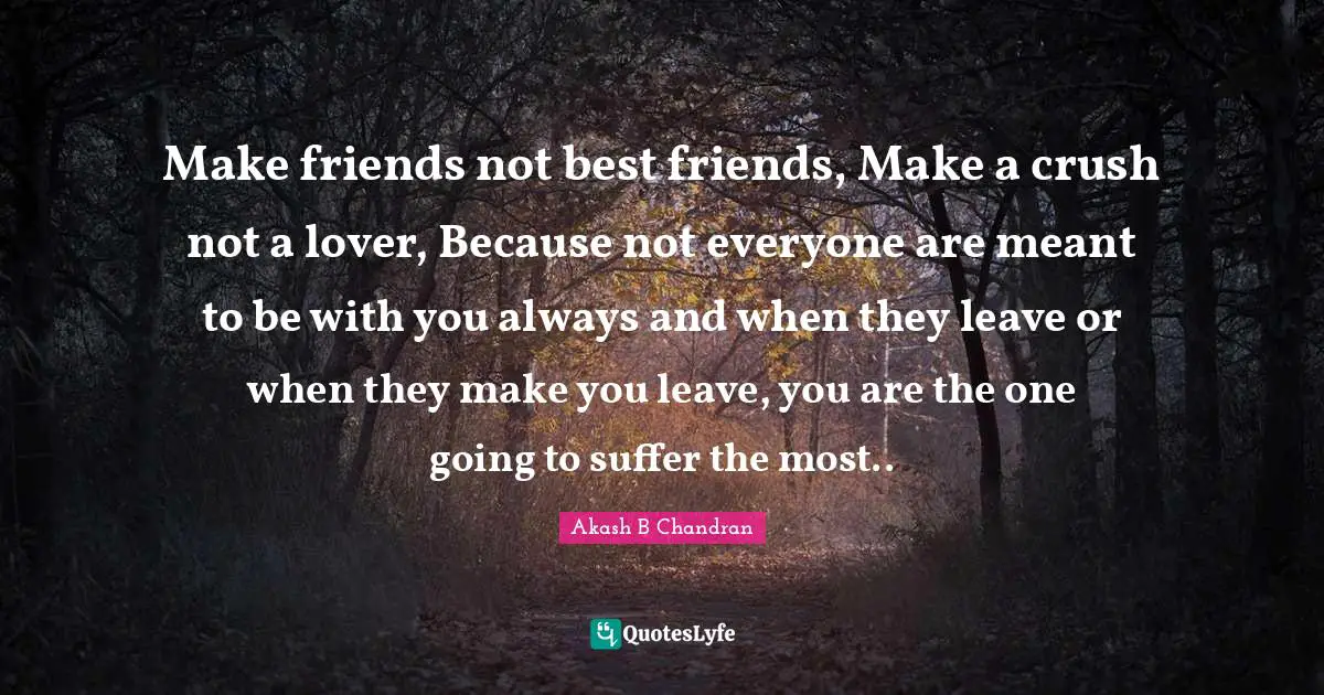 Make friends not best friends, Make a crush not a lover, Because not everyone are meant to be with you always and when they leave or when they make you leave, you are the one going to suffer the most..