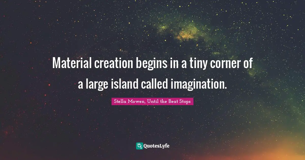 Material creation begins in a tiny corner of a large island called imagination.