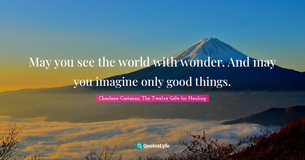 May you see the world with wonder. And may you imagine only good things.
