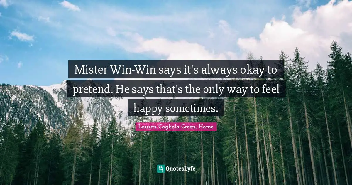 Mister Win-Win says it's always okay to pretend. He says that's the only way to feel happy sometimes.