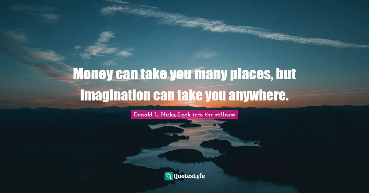 Money can take you many places, but imagination can take you anywhere.