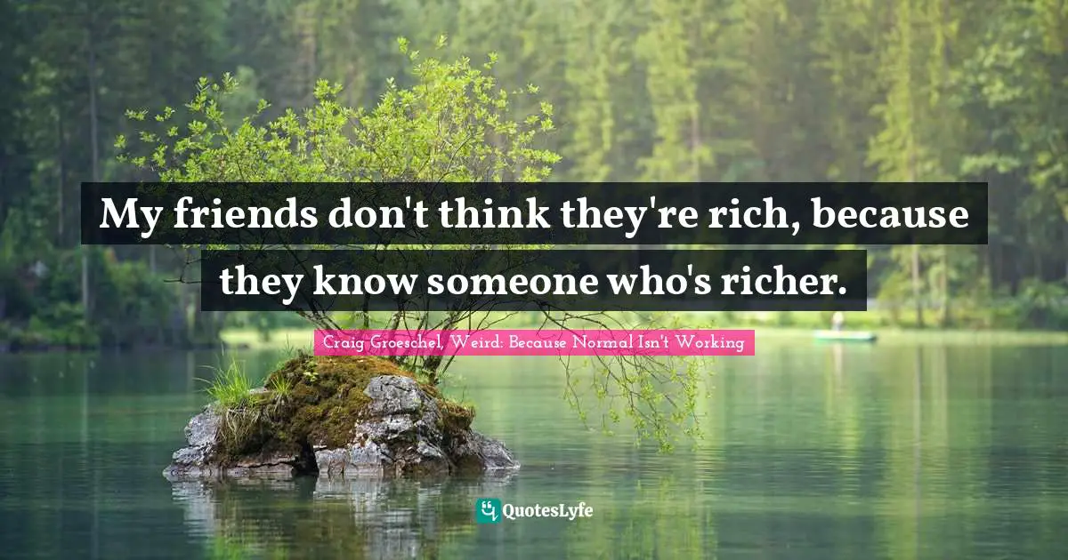 My friends don't think they're rich, because they know someone who's richer.