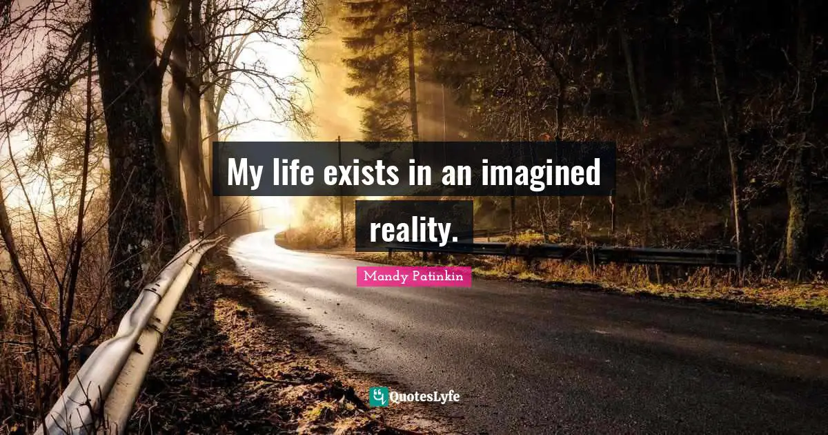 My life exists in an imagined reality.