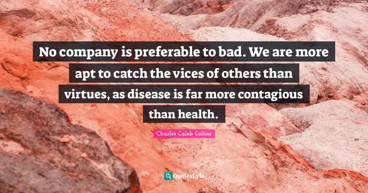 No company is preferable to bad. We are more apt to catch the vices of others than virtues, as disease is far more contagious than health.