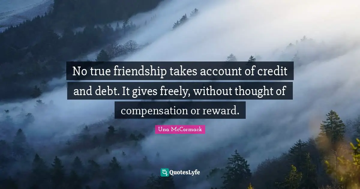 No true friendship takes account of credit and debt. It gives freely, without thought of compensation or reward.