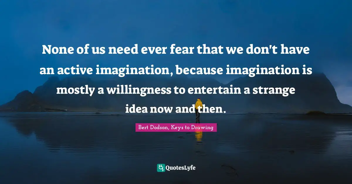 None of us need ever fear that we don't have an active imagination, because imagination is mostly a willingness to entertain a strange idea now and then.