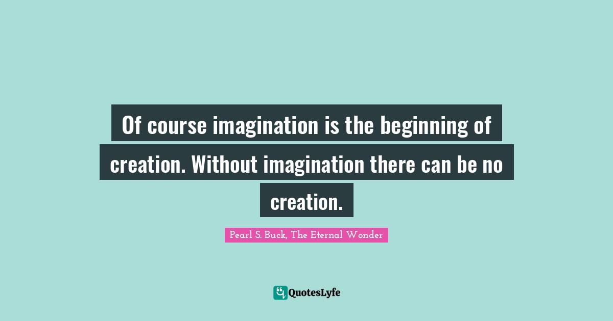 Eternal Wonder Quotes: "Of course imagination is the beginning of creation. Without imagination there can be no creation."