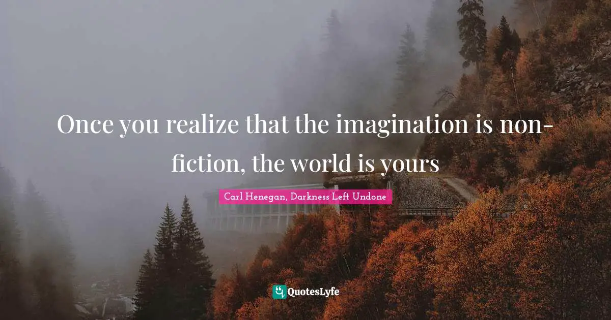 Once you realize that the imagination is non-fiction, the world is yours