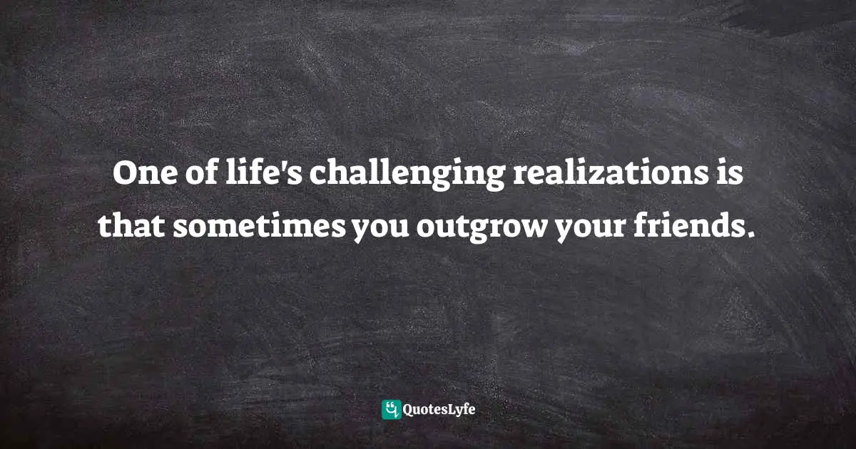 Realizations Quotes: "One of life's challenging realizations is that sometimes you outgrow your friends."
