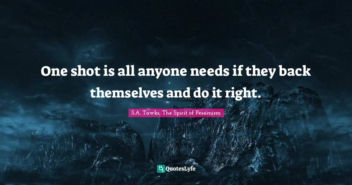 One shot is all anyone needs if they back themselves and do it right.