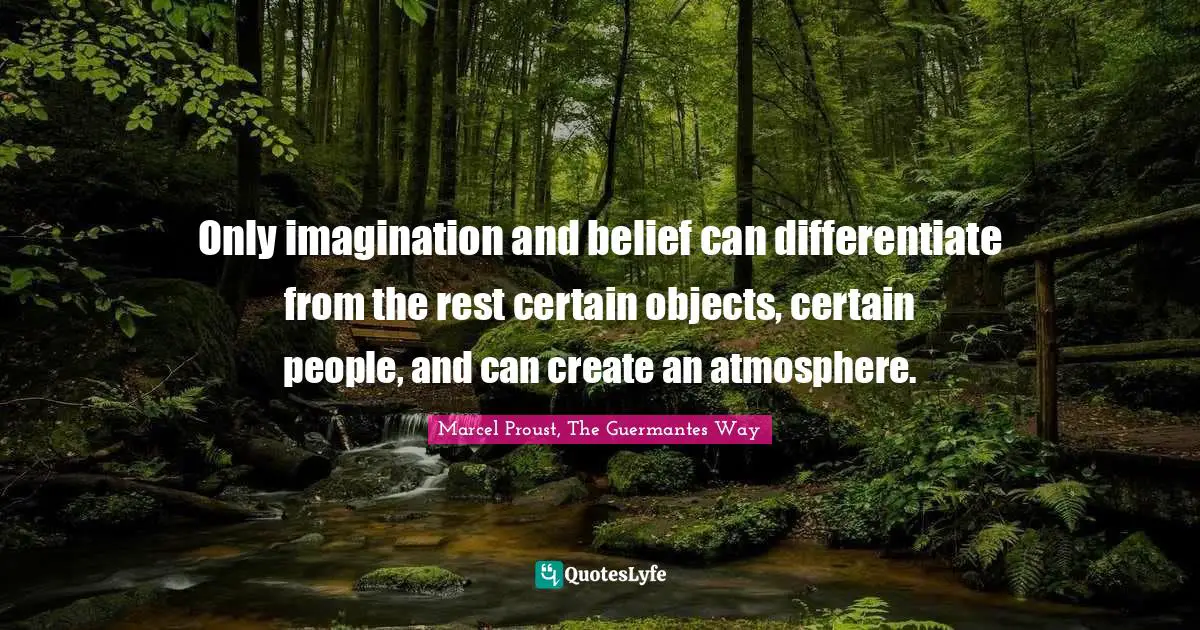 Only imagination and belief can differentiate from the rest certain objects, certain people, and can create an atmosphere.