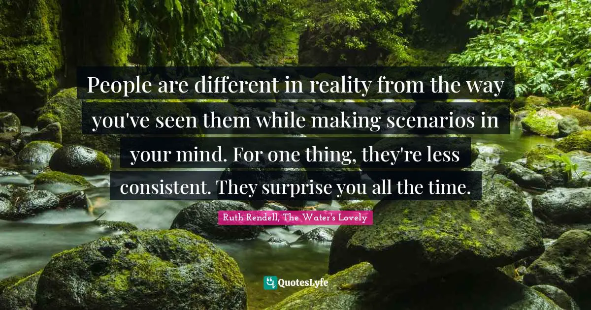 Ruth Rendell Quotes: "People are different in reality from the way you've seen them while making scenarios in your mind. For one thing, they're less consistent. They surprise you all the time."
