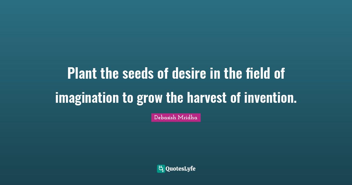 Debasish Mridha Quotes: Plant the seeds of desire in the field of imagination to grow the harvest of invention.