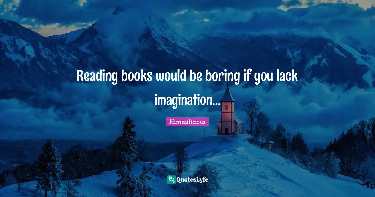 Reading books would be boring if you lack imagination...