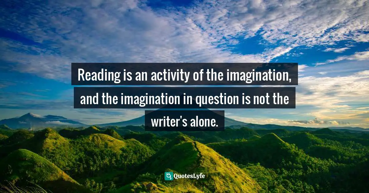 Thomas C. Foster, How To Read Literature Like A Professor: A Lively And Entertaining Guide To Reading Between The Lines Quotes: "Reading is an activity of the imagination, and the imagination in question is not the writer's alone."