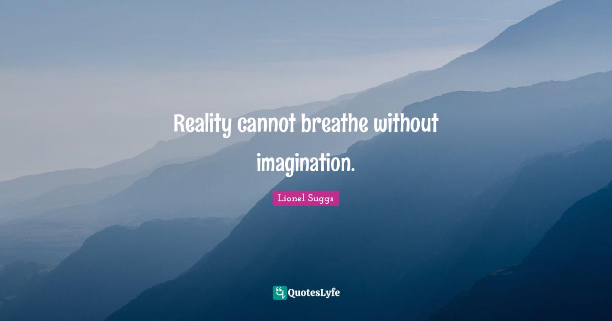 Reality cannot breathe without imagination.