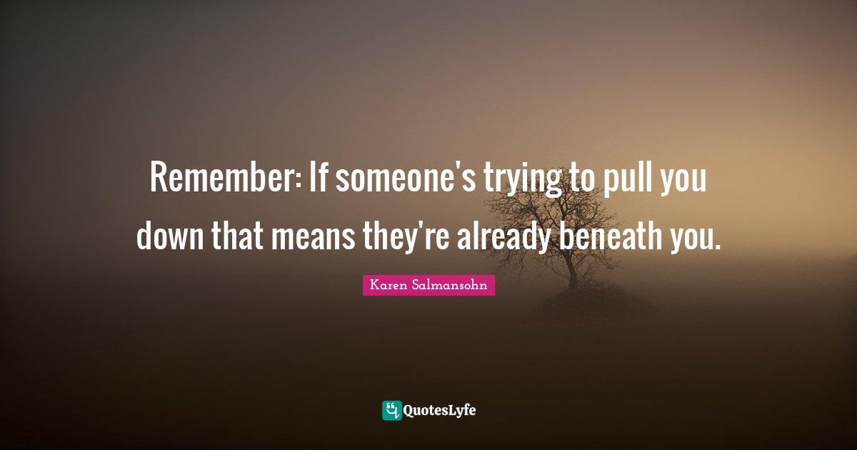 Remember If someone's trying to pull you down that means they're alre