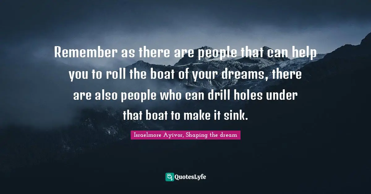 Mentors Quotes: "Remember as there are people that can help you to roll the boat of your dreams, there are also people who can drill holes under that boat to make it sink."