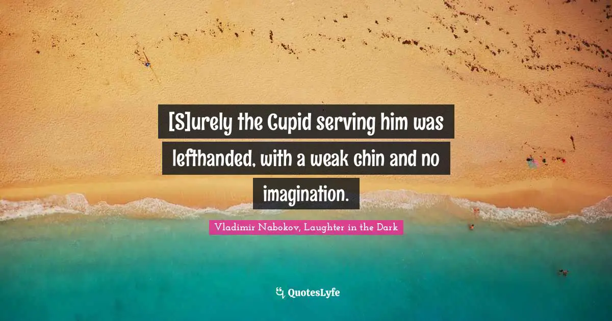 [S]urely the Cupid serving him was lefthanded, with a weak chin and no imagination.