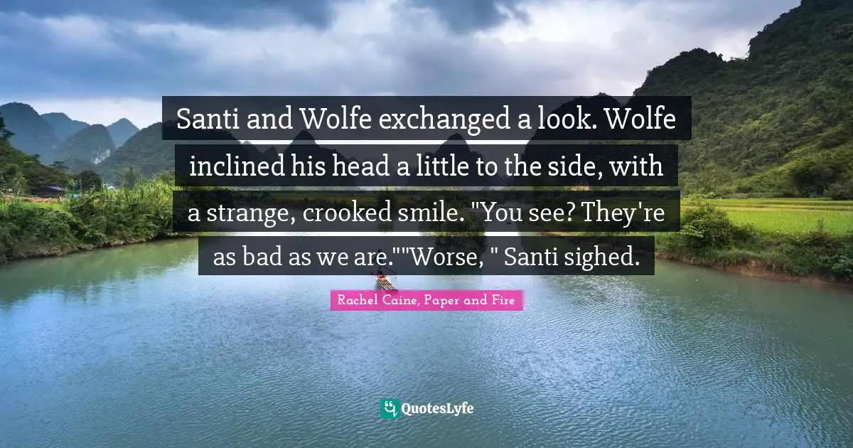 Rachel Caine, Paper And Fire Quotes: "Santi and Wolfe exchanged a look. Wolfe inclined his head a little to the side, with a strange, crooked smile. "You see? They're as bad as we are.""Worse, " Santi sighed."