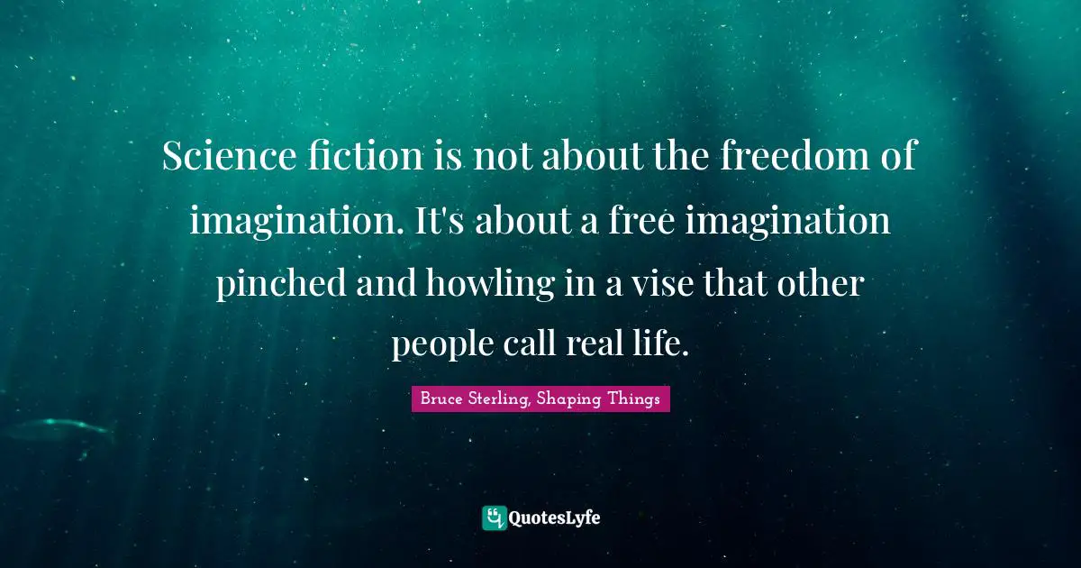 Science fiction is not about the freedom of imagination. It's about a free imagination pinched and howling in a vise that other people call real life.