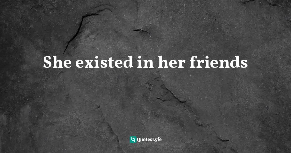 She existed in her friends