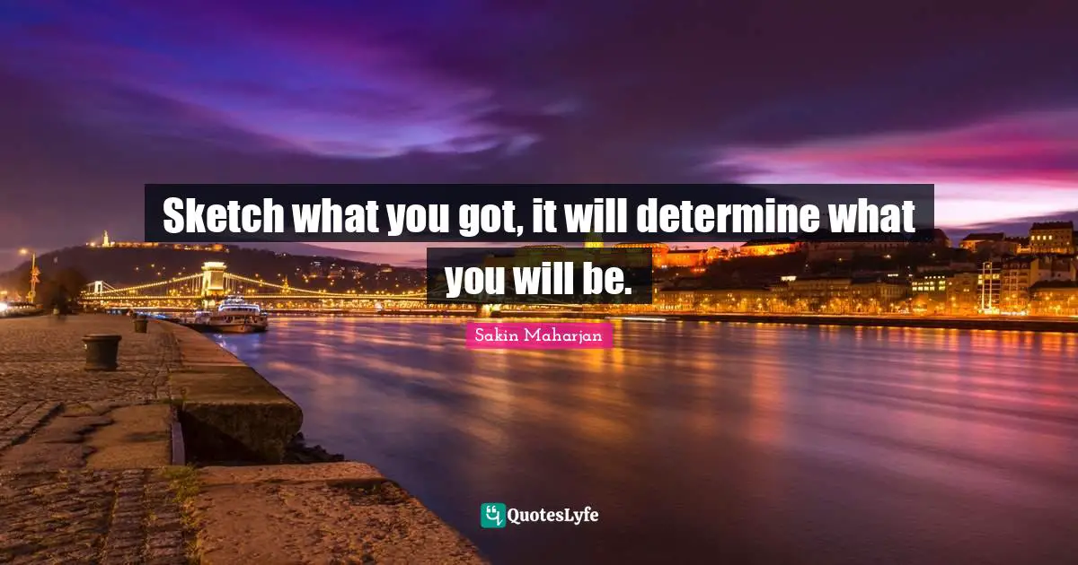 Sketch what you got, it will determine what you will be.