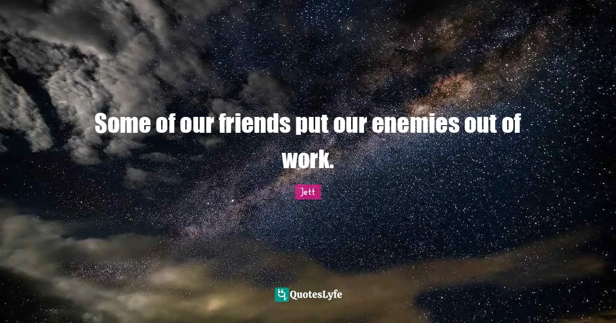 Some of our friends put our enemies out of work.