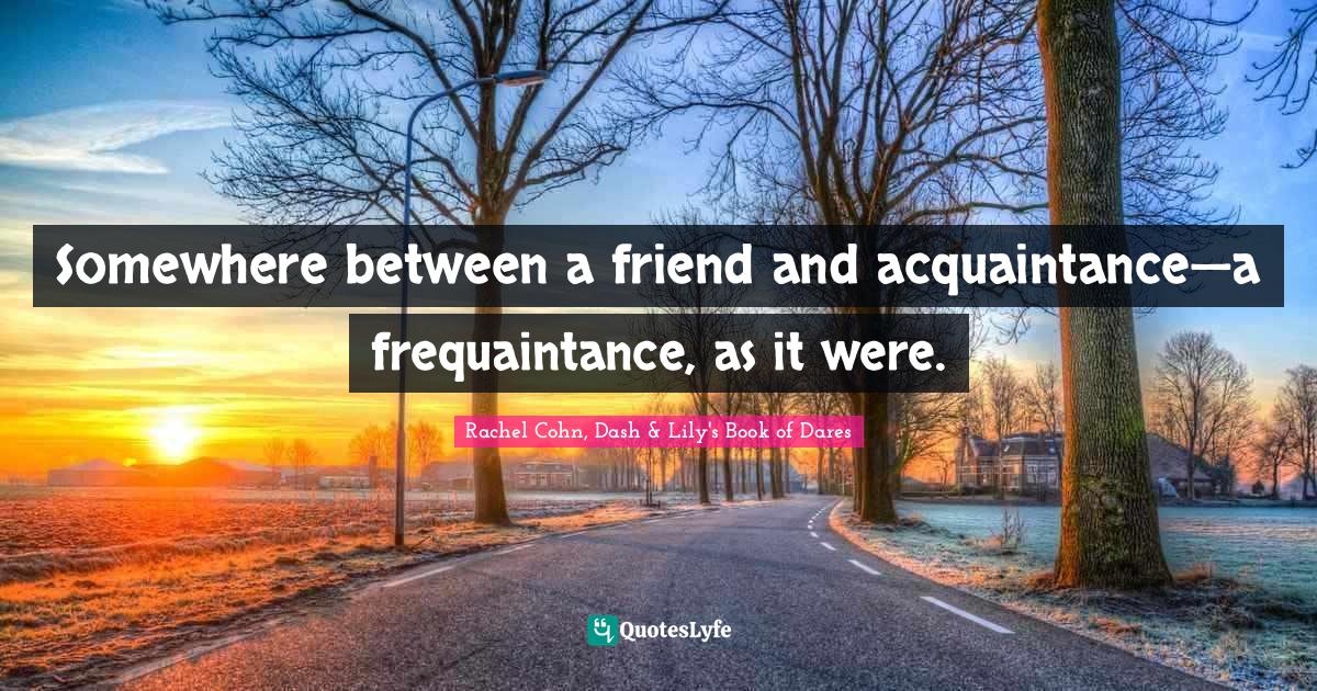 Somewhere Between A Friend And Acquaintance A Frequaintance As It W Quote By Rachel Cohn Dash Lily S Book Of Dares Quoteslyfe