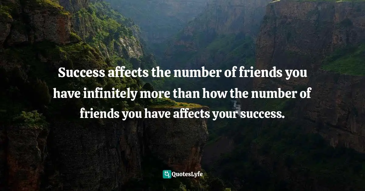 Success affects the number of friends you have infinitely more than how the number of friends you have affects your success.
