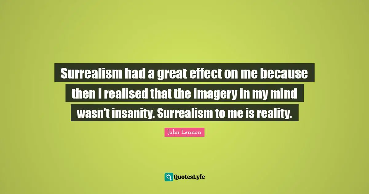 John Lennon Quotes: "Surrealism had a great effect on me because then I realised that the imagery in my mind wasn't insanity. Surrealism to me is reality."