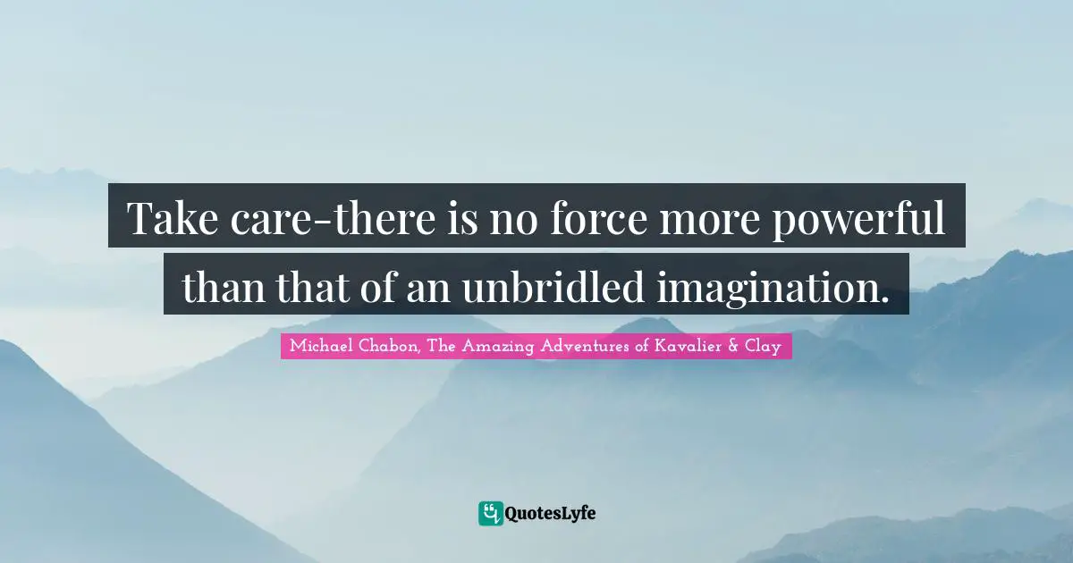 Take care-there is no force more powerful than that of an unbridled imagination.