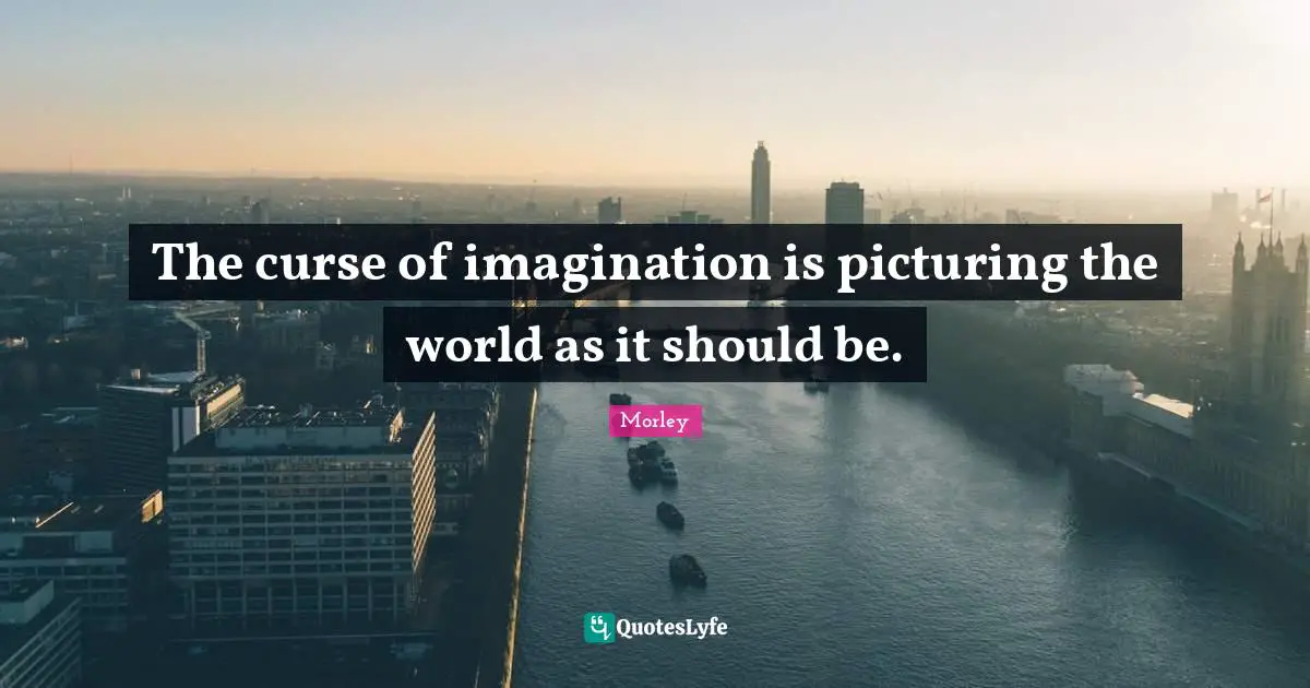 The curse of imagination is picturing the world as it should be.
