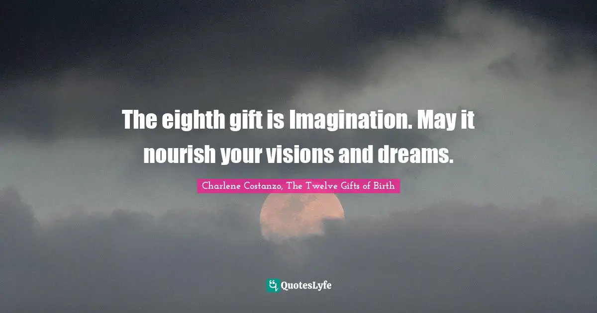The eighth gift is Imagination. May it nourish your visions and dreams.