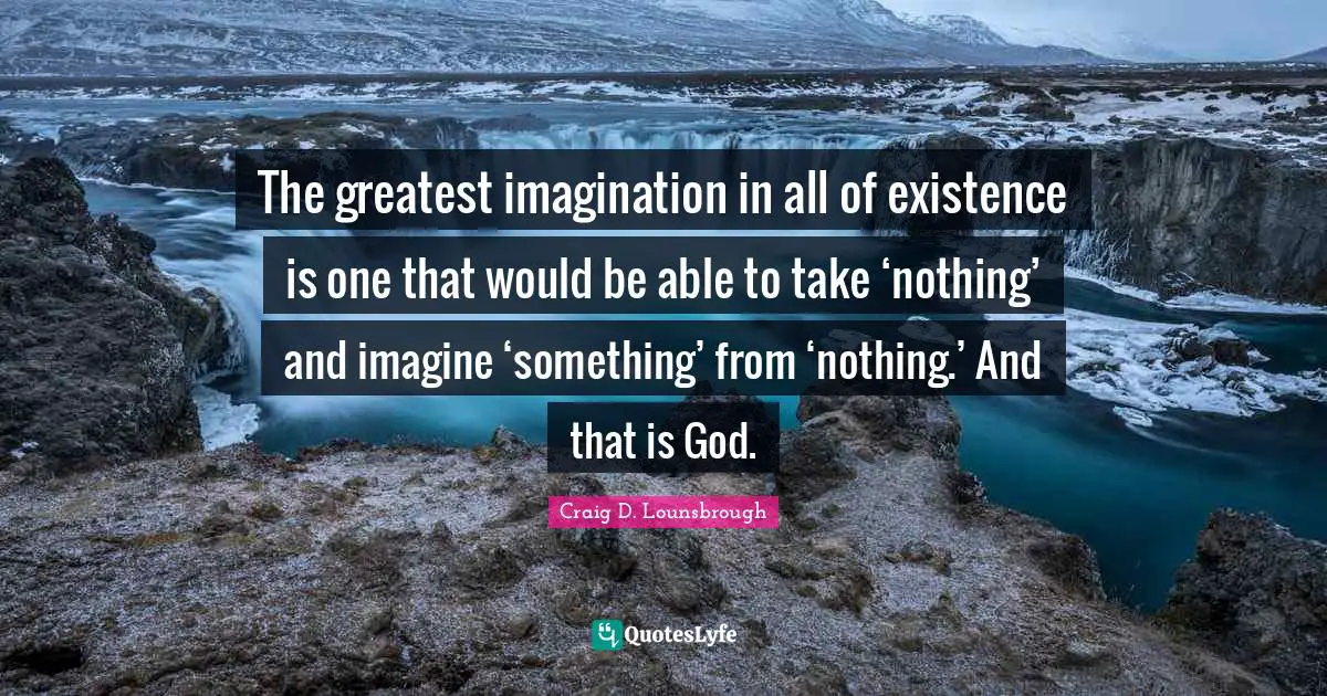 The greatest imagination in all of existence is one that would be able to take ‘nothing’ and imagine ‘something’ from ‘nothing.’ And that is God.