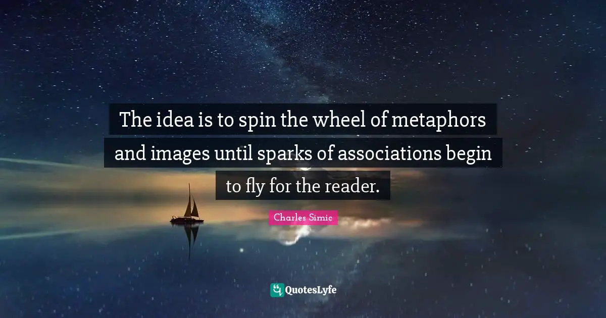 The idea is to spin the wheel of metaphors and images until sparks of associations begin to fly for the reader.