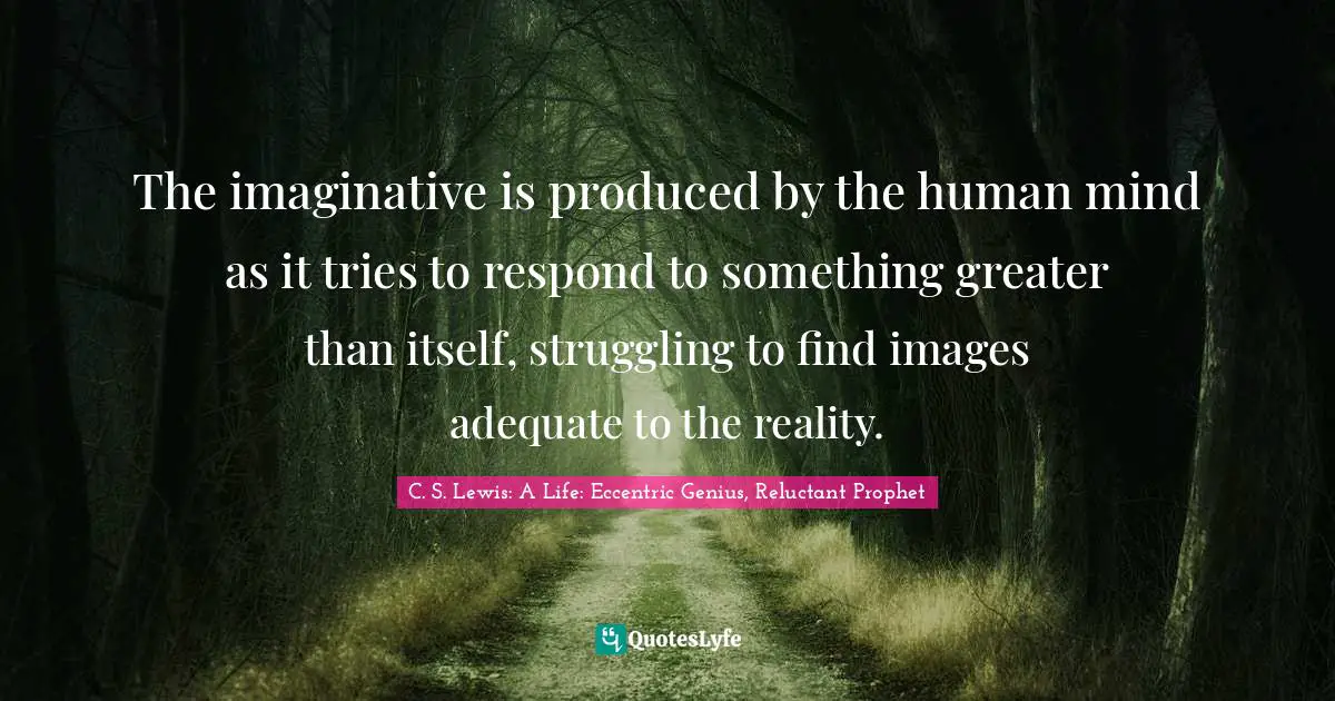The imaginative is produced by the human mind as it tries to respond to something greater than itself, struggling to find images adequate to the reality.